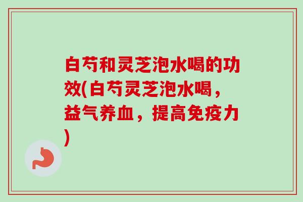白芍和灵芝泡水喝的功效(白芍灵芝泡水喝,益气养血,提高免疫力)-第1张图片-卓越灵芝孢子粉 白芍和灵芝泡水喝的功效(白芍灵芝泡水喝,益气养血,提高免疫力)-第1张图片-卓越灵芝孢子粉