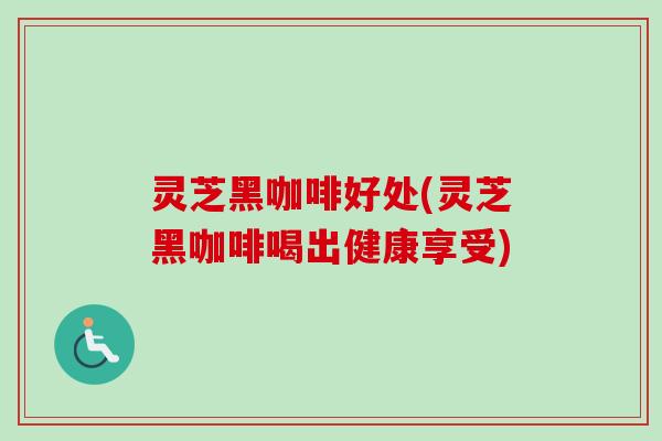 灵芝黑咖啡好处(灵芝黑咖啡喝出健康享受)-第1张图片-卓越灵芝孢子粉 灵芝黑咖啡好处(灵芝黑咖啡喝出健康享受)-第1张图片-卓越灵芝孢子粉