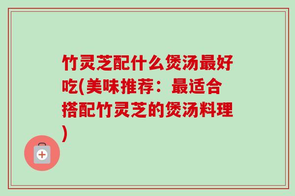 竹灵芝配什么煲汤最好吃(美味推荐：最适合搭配竹灵芝的煲汤料理)-第1张图片-卓越灵芝孢子粉