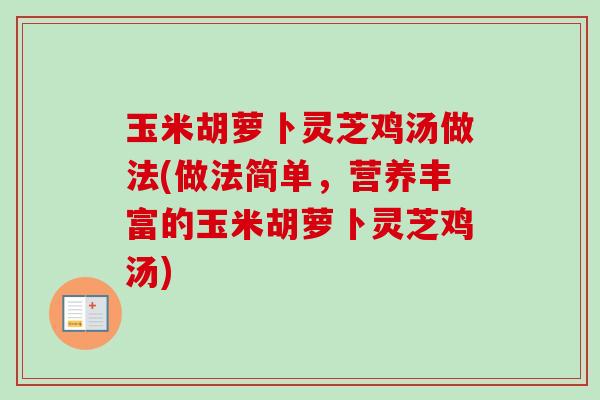 玉米胡萝卜灵芝鸡汤做法(做法简单，营养丰富的玉米胡萝卜灵芝鸡汤)-第1张图片-卓越灵芝孢子粉