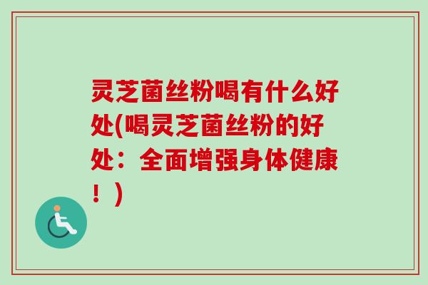 灵芝菌丝粉喝有什么好处(喝灵芝菌丝粉的好处：全面增强身体健康！)-第1张图片-卓越灵芝孢子粉