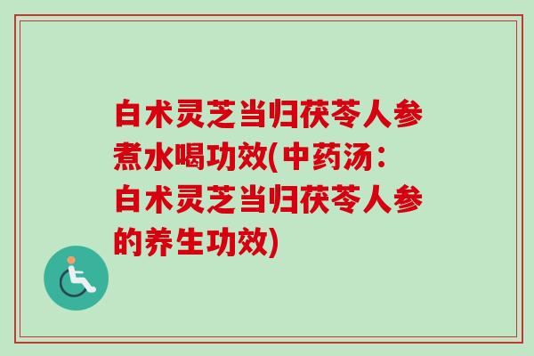 白术灵芝当归茯苓人参煮水喝功效(中药汤:白术灵芝当归茯苓人参的养生功效)-第1张图片-卓越灵芝孢子粉 白术灵芝当归茯苓人参煮水喝功效(中药汤:白术灵芝当归茯苓人参的养生功效)-第1张图片-卓越灵芝孢子粉