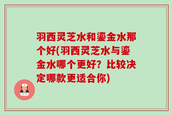 羽西灵芝水和鎏金水那个好(羽西灵芝水与鎏金水哪个更好？比较决定哪款更适合你)-第1张图片-卓越灵芝孢子粉