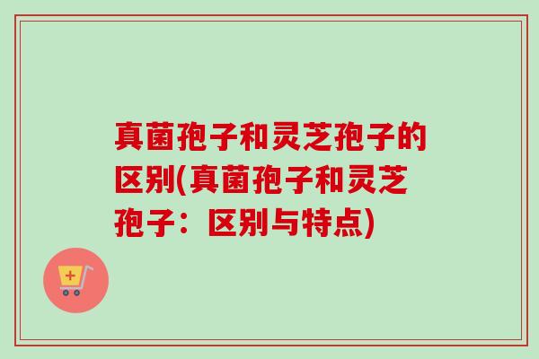 真菌孢子和灵芝孢子的区别(真菌孢子和灵芝孢子:区别与特点)-第1张图片-卓越灵芝孢子粉 真菌孢子和灵芝孢子的区别(真菌孢子和灵芝孢子:区别与特点)-第1张图片-卓越灵芝孢子粉