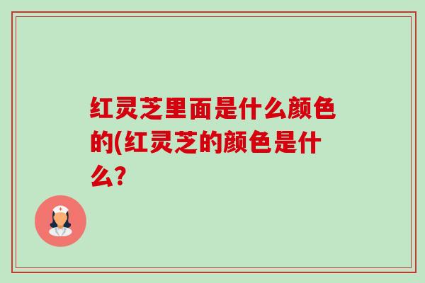 红灵芝里面是什么颜色的(红灵芝的颜色是什么？-第1张图片-卓越灵芝孢子粉