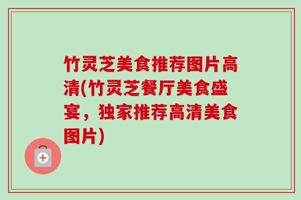 竹灵芝美食推荐图片高清(竹灵芝餐厅美食盛宴，独家推荐高清美食图片)-第1张图片-卓越灵芝孢子粉