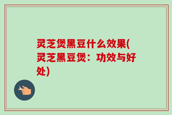 灵芝煲黑豆什么效果(灵芝黑豆煲:功效与好处)-第1张图片-卓越灵芝孢子粉 灵芝煲黑豆什么效果(灵芝黑豆煲:功效与好处)-第1张图片-卓越灵芝孢子粉