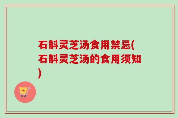石斛灵芝汤食用禁忌(石斛灵芝汤的食用须知)-第1张图片-卓越灵芝孢子粉 石斛灵芝汤食用禁忌(石斛灵芝汤的食用须知)-第1张图片-卓越灵芝孢子粉