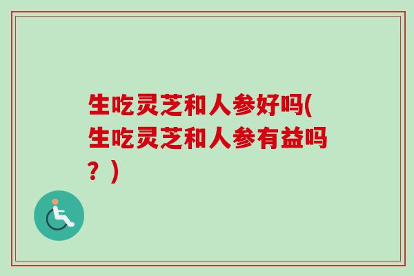 生吃灵芝和人参好吗(生吃灵芝和人参有益吗?)-第1张图片-卓越灵芝孢子粉 生吃灵芝和人参好吗(生吃灵芝和人参有益吗?)-第1张图片-卓越灵芝孢子粉