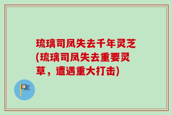 琉璃司凤失去千年灵芝(琉璃司凤失去重要灵草,遭遇重大打击)-第1张图片-卓越灵芝孢子粉 琉璃司凤失去千年灵芝(琉璃司凤失去重要灵草,遭遇重大打击)-第1张图片-卓越灵芝孢子粉