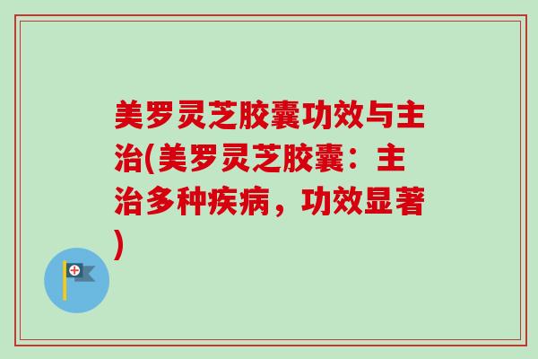 美罗灵芝胶囊功效与主治(美罗灵芝胶囊:主治多种疾病,功效显著)-第1张图片-卓越灵芝孢子粉 美罗灵芝胶囊功效与主治(美罗灵芝胶囊:主治多种疾病,功效显著)-第1张图片-卓越灵芝孢子粉