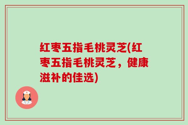 红枣五指毛桃灵芝(红枣五指毛桃灵芝，健康滋补的佳选)-第1张图片-卓越灵芝孢子粉