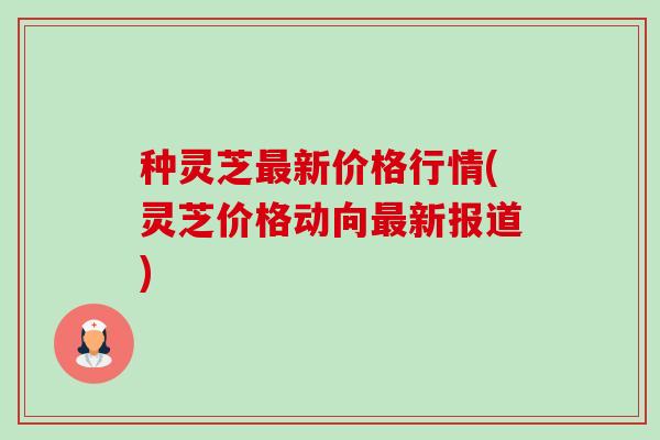 种灵芝最新价格行情(灵芝价格动向最新报道)-第1张图片-卓越灵芝孢子粉 种灵芝最新价格行情(灵芝价格动向最新报道)-第1张图片-卓越灵芝孢子粉