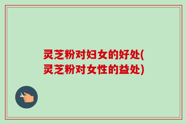 灵芝粉对妇女的好处(灵芝粉对女性的益处)-第1张图片-卓越灵芝孢子粉