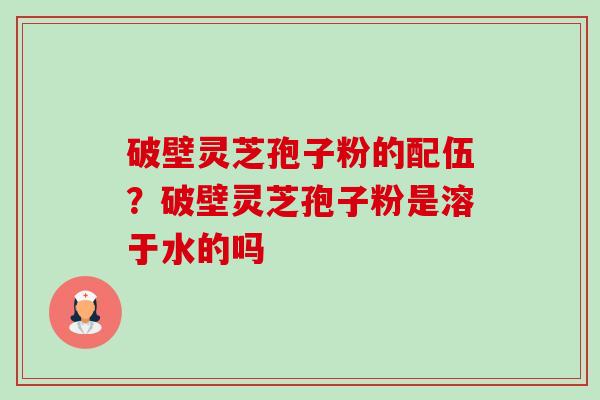 破壁灵芝孢子粉的配伍？破壁灵芝孢子粉是溶于水的吗-第1张图片-卓越灵芝孢子粉