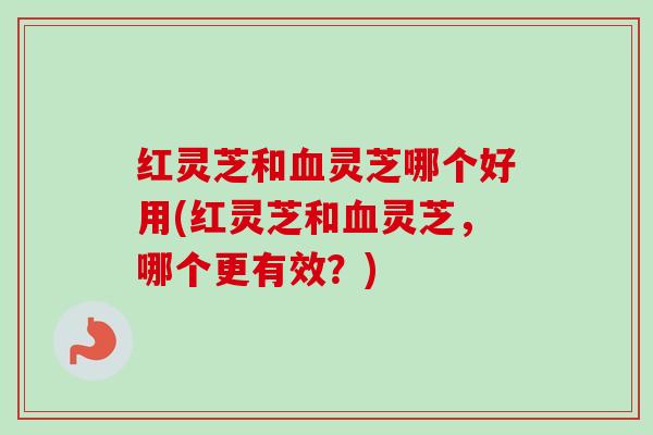 红灵芝和血灵芝哪个好用(红灵芝和血灵芝,哪个更有效?)-第1张图片-卓越灵芝孢子粉 红灵芝和血灵芝哪个好用(红灵芝和血灵芝,哪个更有效?)-第1张图片-卓越灵芝孢子粉
