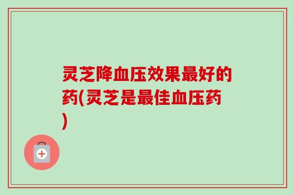 灵芝降血压效果最好的药(灵芝是最佳血压药)-第1张图片-卓越灵芝孢子粉 灵芝降血压效果最好的药(灵芝是最佳血压药)-第1张图片-卓越灵芝孢子粉