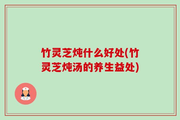 竹灵芝炖什么好处(竹灵芝炖汤的养生益处)-第1张图片-卓越灵芝孢子粉 竹灵芝炖什么好处(竹灵芝炖汤的养生益处)-第1张图片-卓越灵芝孢子粉