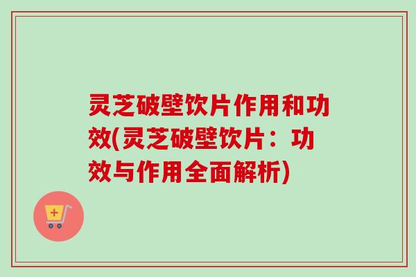 灵芝破壁饮片作用和功效(灵芝破壁饮片：功效与作用全面解析)-第1张图片-卓越灵芝孢子粉