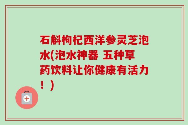 石斛枸杞西洋参灵芝泡水(泡水神器 五种草药饮料让你健康有活力！)-第1张图片-卓越灵芝孢子粉