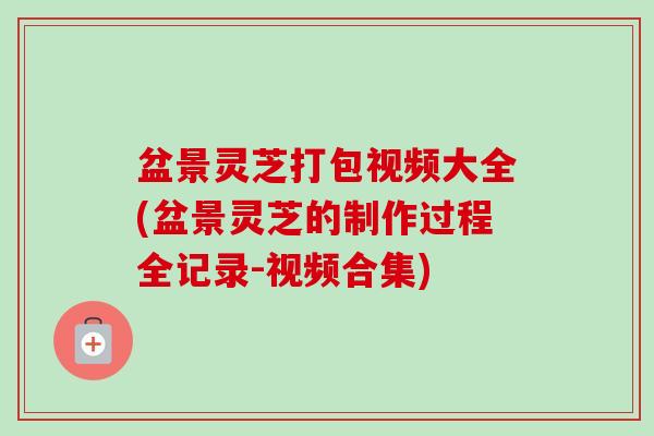 盆景灵芝打包视频大全(盆景灵芝的制作过程全记录-视频合集)-第1张图片-卓越灵芝孢子粉 盆景灵芝打包视频大全(盆景灵芝的制作过程全记录-视频合集)-第1张图片-卓越灵芝孢子粉