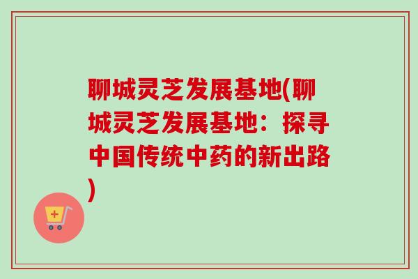 聊城灵芝发展基地(聊城灵芝发展基地:探寻中国传统中药的新出路)-第1张图片-卓越灵芝孢子粉 聊城灵芝发展基地(聊城灵芝发展基地:探寻中国传统中药的新出路)-第1张图片-卓越灵芝孢子粉