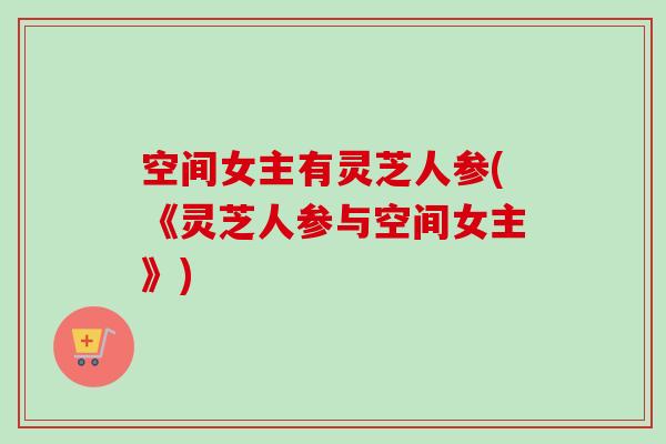 空间女主有灵芝人参(《灵芝人参与空间女主》)-第1张图片-卓越灵芝孢子粉 空间女主有灵芝人参(《灵芝人参与空间女主》)-第1张图片-卓越灵芝孢子粉