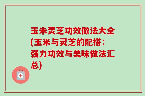玉米灵芝功效做法大全(玉米与灵芝的配搭:强力功效与美味做法汇总)-第1张图片-卓越灵芝孢子粉 玉米灵芝功效做法大全(玉米与灵芝的配搭:强力功效与美味做法汇总)-第1张图片-卓越灵芝孢子粉