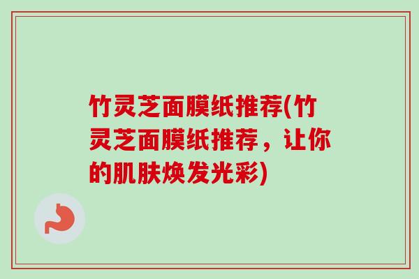 竹灵芝面膜纸推荐(竹灵芝面膜纸推荐,让你的肌肤焕发光彩)-第1张图片-卓越灵芝孢子粉 竹灵芝面膜纸推荐(竹灵芝面膜纸推荐,让你的肌肤焕发光彩)-第1张图片-卓越灵芝孢子粉