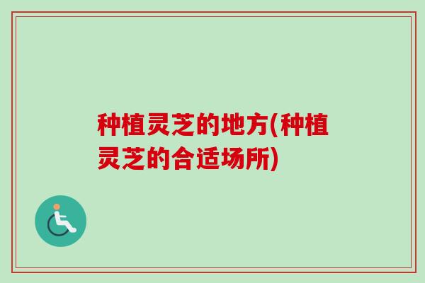 种植灵芝的地方(种植灵芝的合适场所)-第1张图片-卓越灵芝孢子粉 种植灵芝的地方(种植灵芝的合适场所)-第1张图片-卓越灵芝孢子粉