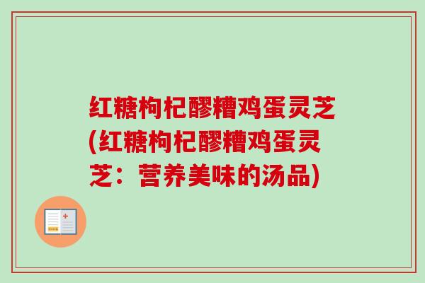 红糖枸杞醪糟鸡蛋灵芝(红糖枸杞醪糟鸡蛋灵芝:营养美味的汤品)-第1张图片-卓越灵芝孢子粉 红糖枸杞醪糟鸡蛋灵芝(红糖枸杞醪糟鸡蛋灵芝:营养美味的汤品)-第1张图片-卓越灵芝孢子粉