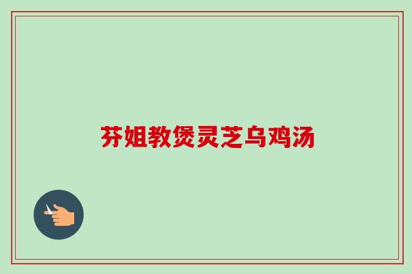芬姐教煲灵芝乌鸡汤-第1张图片-卓越灵芝孢子粉 芬姐教煲灵芝乌鸡汤-第1张图片-卓越灵芝孢子粉