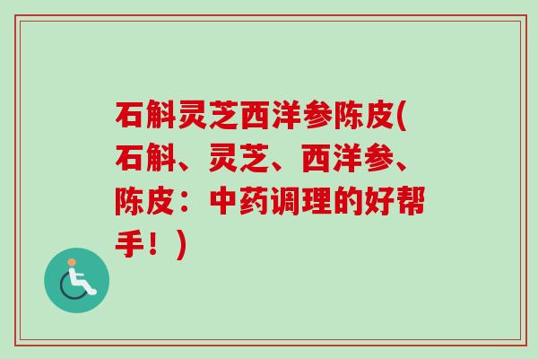 石斛灵芝西洋参陈皮(石斛、灵芝、西洋参、陈皮:中药调理的好帮手!)-第1张图片-卓越灵芝孢子粉 石斛灵芝西洋参陈皮(石斛、灵芝、西洋参、陈皮:中药调理的好帮手!)-第1张图片-卓越灵芝孢子粉