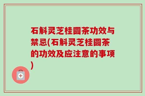 石斛灵芝桂圆茶功效与禁忌(石斛灵芝桂圆茶的功效及应注意的事项)-第1张图片-卓越灵芝孢子粉 石斛灵芝桂圆茶功效与禁忌(石斛灵芝桂圆茶的功效及应注意的事项)-第1张图片-卓越灵芝孢子粉
