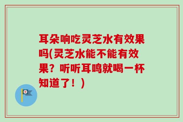 耳朵响吃灵芝水有效果吗(灵芝水能不能有效果?听听耳鸣就喝一杯知道了!)-第1张图片-卓越灵芝孢子粉 耳朵响吃灵芝水有效果吗(灵芝水能不能有效果?听听耳鸣就喝一杯知道了!)-第1张图片-卓越灵芝孢子粉