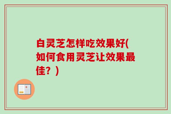 白灵芝怎样吃效果好(如何食用灵芝让效果最佳?)-第1张图片-卓越灵芝孢子粉 白灵芝怎样吃效果好(如何食用灵芝让效果最佳?)-第1张图片-卓越灵芝孢子粉
