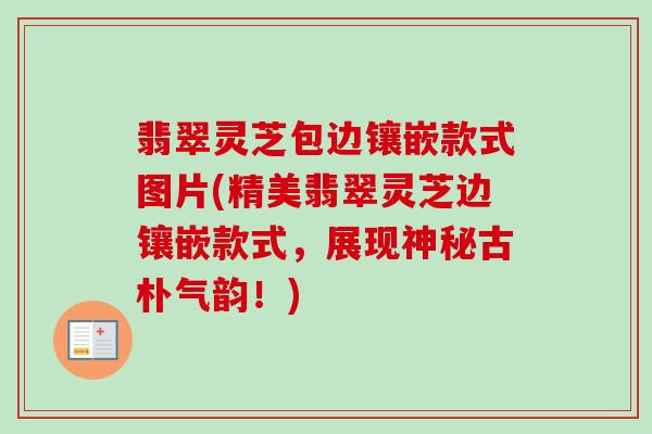 翡翠灵芝包边镶嵌款式图片(精美翡翠灵芝边镶嵌款式,展现神秘古朴气韵!)-第1张图片-卓越灵芝孢子粉 翡翠灵芝包边镶嵌款式图片(精美翡翠灵芝边镶嵌款式,展现神秘古朴气韵!)-第1张图片-卓越灵芝孢子粉