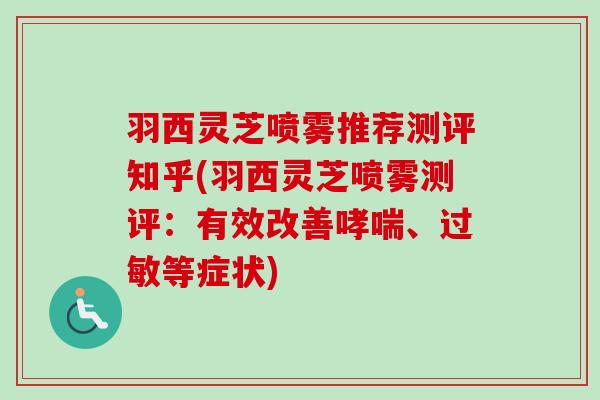 羽西灵芝喷雾推荐测评知乎(羽西灵芝喷雾测评:有效改善哮喘、过敏等症状)-第1张图片-卓越灵芝孢子粉 羽西灵芝喷雾推荐测评知乎(羽西灵芝喷雾测评:有效改善哮喘、过敏等症状)-第1张图片-卓越灵芝孢子粉