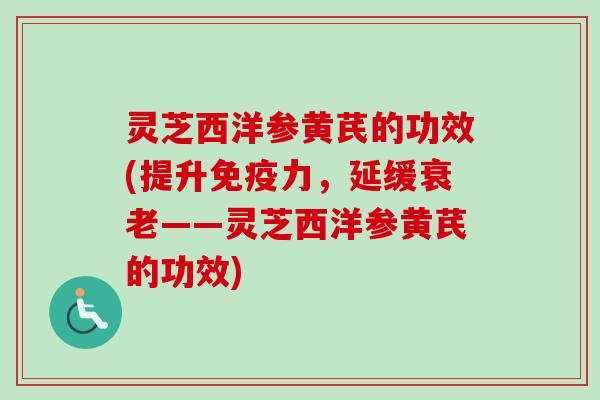 灵芝西洋参黄芪的功效(提升免疫力,延缓衰老——灵芝西洋参黄芪的功效)-第1张图片-卓越灵芝孢子粉 灵芝西洋参黄芪的功效(提升免疫力,延缓衰老——灵芝西洋参黄芪的功效)-第1张图片-卓越灵芝孢子粉