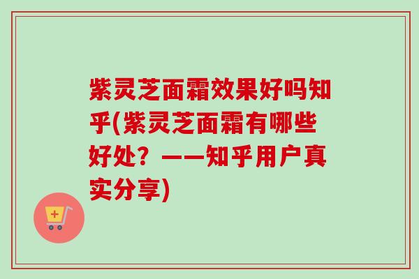 紫灵芝面霜效果好吗知乎(紫灵芝面霜有哪些好处?——知乎用户真实分享)-第1张图片-卓越灵芝孢子粉 紫灵芝面霜效果好吗知乎(紫灵芝面霜有哪些好处?——知乎用户真实分享)-第1张图片-卓越灵芝孢子粉