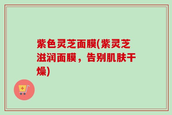 紫色灵芝面膜(紫灵芝滋润面膜，告别肌肤干燥)-第1张图片-卓越灵芝孢子粉