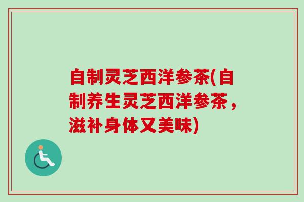自制灵芝西洋参茶(自制养生灵芝西洋参茶，滋补身体又美味)-第1张图片-卓越灵芝孢子粉