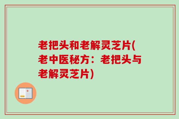 老把头和老解灵芝片(老中医秘方:老把头与老解灵芝片)-第1张图片-卓越灵芝孢子粉 老把头和老解灵芝片(老中医秘方:老把头与老解灵芝片)-第1张图片-卓越灵芝孢子粉