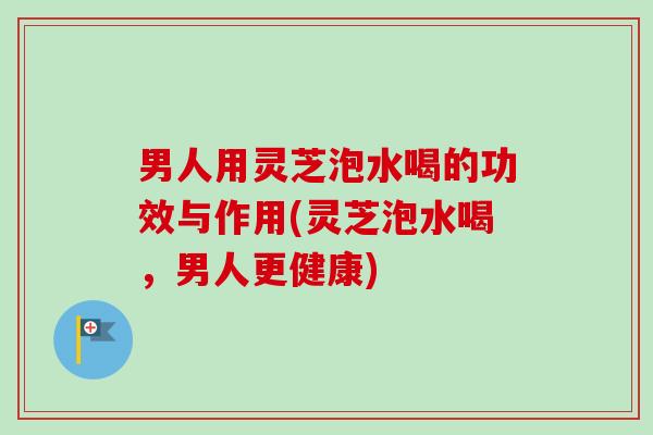 男人用灵芝泡水喝的功效与作用(灵芝泡水喝,男人更健康)-第1张图片-卓越灵芝孢子粉 男人用灵芝泡水喝的功效与作用(灵芝泡水喝,男人更健康)-第1张图片-卓越灵芝孢子粉