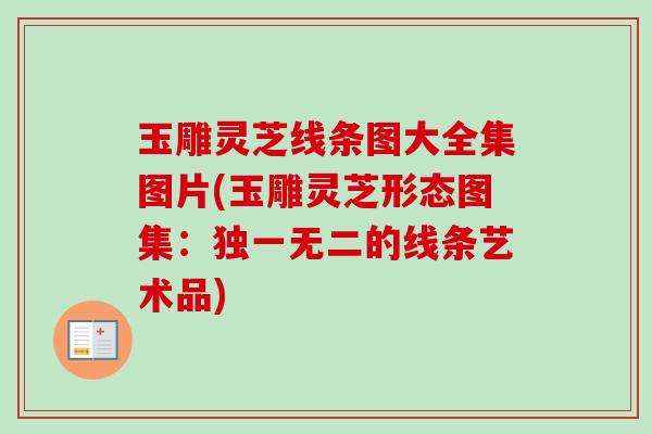 玉雕灵芝线条图大全集图片(玉雕灵芝形态图集:独一无二的线条艺术品)-第1张图片-卓越灵芝孢子粉 玉雕灵芝线条图大全集图片(玉雕灵芝形态图集:独一无二的线条艺术品)-第1张图片-卓越灵芝孢子粉