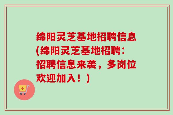绵阳灵芝基地招聘信息(绵阳灵芝基地招聘:招聘信息来袭,多岗位欢迎加入!)-第1张图片-卓越灵芝孢子粉 绵阳灵芝基地招聘信息(绵阳灵芝基地招聘:招聘信息来袭,多岗位欢迎加入!)-第1张图片-卓越灵芝孢子粉