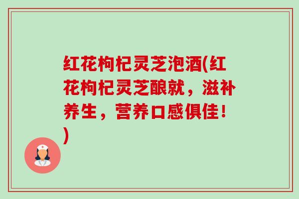 红花枸杞灵芝泡酒(红花枸杞灵芝酿就,滋补养生,营养口感俱佳!)-第1张图片-卓越灵芝孢子粉 红花枸杞灵芝泡酒(红花枸杞灵芝酿就,滋补养生,营养口感俱佳!)-第1张图片-卓越灵芝孢子粉