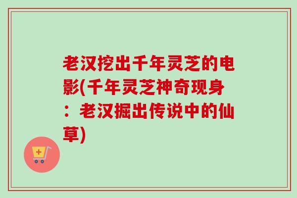 老汉挖出千年灵芝的电影(千年灵芝神奇现身:老汉掘出传说中的仙草)-第1张图片-卓越灵芝孢子粉 老汉挖出千年灵芝的电影(千年灵芝神奇现身:老汉掘出传说中的仙草)-第1张图片-卓越灵芝孢子粉