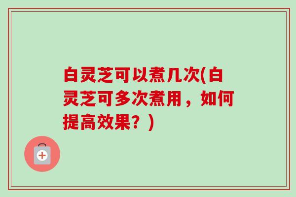 白灵芝可以煮几次(白灵芝可多次煮用,如何提高效果?)-第1张图片-卓越灵芝孢子粉 白灵芝可以煮几次(白灵芝可多次煮用,如何提高效果?)-第1张图片-卓越灵芝孢子粉