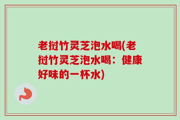 老挝竹灵芝泡水喝(老挝竹灵芝泡水喝:健康好味的一杯水)-第1张图片-卓越灵芝孢子粉 老挝竹灵芝泡水喝(老挝竹灵芝泡水喝:健康好味的一杯水)-第1张图片-卓越灵芝孢子粉